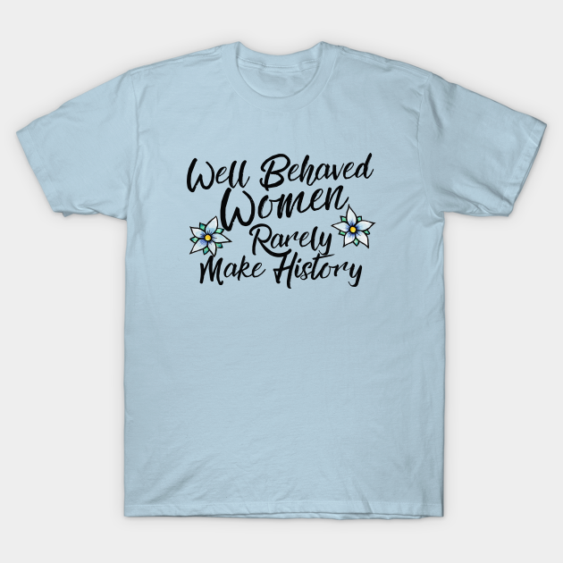 Well Behaved Women Rarely Make History Feminist T Shirt Teepublic 1772